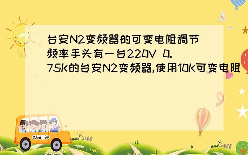 台安N2变频器的可变电阻调节频率手头有一台220V 0.75K的台安N2变频器,使用10K可变电阻（别的变频器一般为1K,但手头没有）调节频率,发现可调范围很小,只用到很少的一段就完成了整个调速过