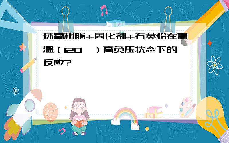 环氧树脂+固化剂+石英粉在高温（120℃）高负压状态下的反应?