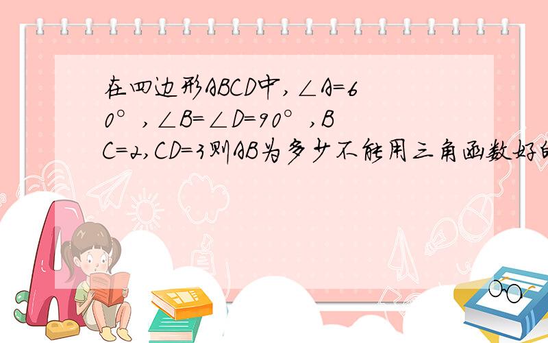 在四边形ABCD中,∠A=60°,∠B=∠D=90°,BC=2,CD=3则AB为多少不能用三角函数好的