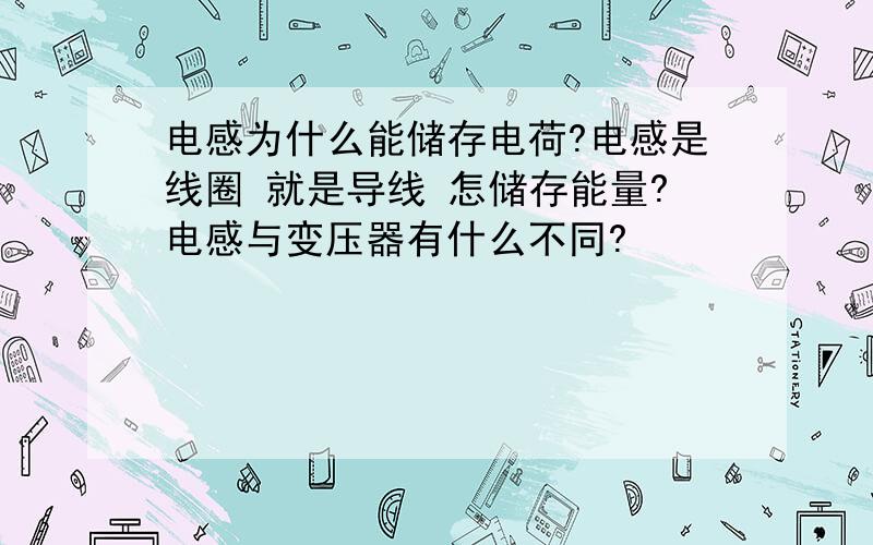 电感为什么能储存电荷?电感是线圈 就是导线 怎储存能量?电感与变压器有什么不同?