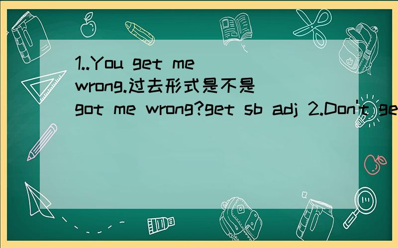 1..You get me wrong.过去形式是不是 got me wrong?get sb adj 2.Don't get me wrong .get是实义,还是系动词这里?