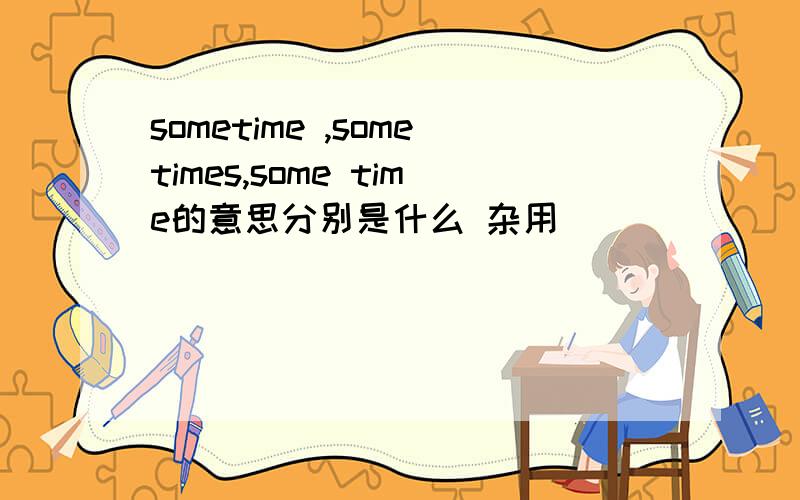 sometime ,sometimes,some time的意思分别是什么 杂用