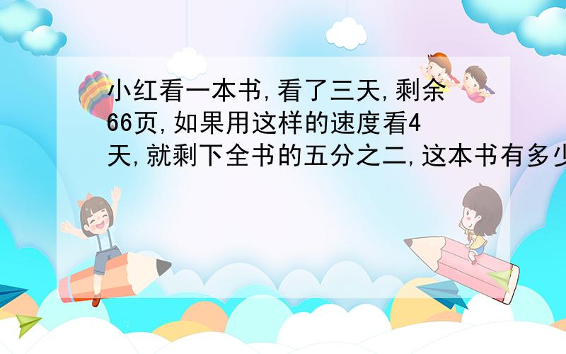 小红看一本书,看了三天,剩余66页,如果用这样的速度看4天,就剩下全书的五分之二,这本书有多少页?