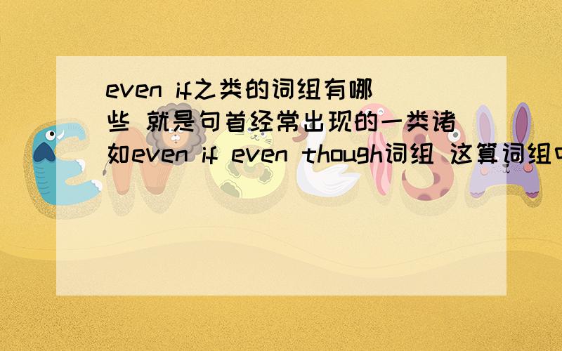 even if之类的词组有哪些 就是句首经常出现的一类诸如even if even though词组 这算词组中的哪一种