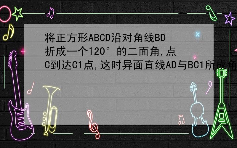 将正方形ABCD沿对角线BD折成一个120°的二面角,点C到达C1点,这时异面直线AD与BC1所成角的余弦值是如题