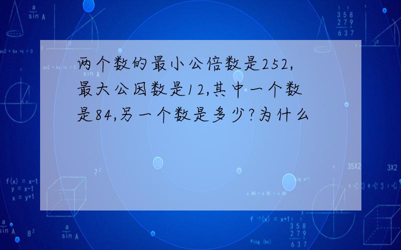 两个数的最小公倍数是252,最大公因数是12,其中一个数是84,另一个数是多少?为什么