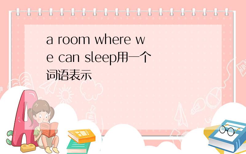 a room where we can sleep用一个词语表示