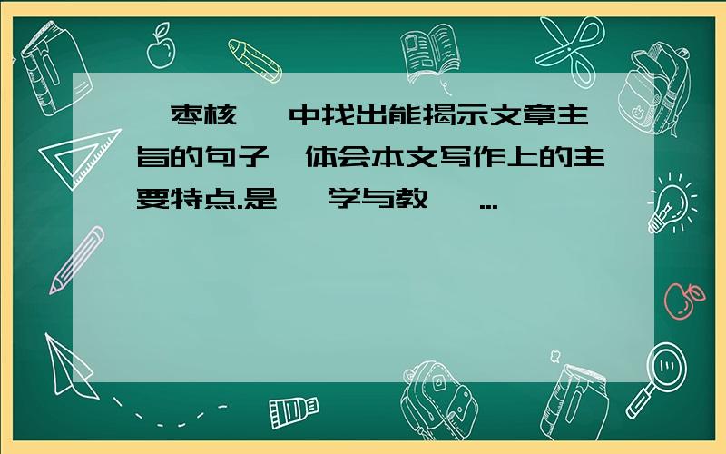 《枣核》 中找出能揭示文章主旨的句子,体会本文写作上的主要特点.是 《学与教》 ...