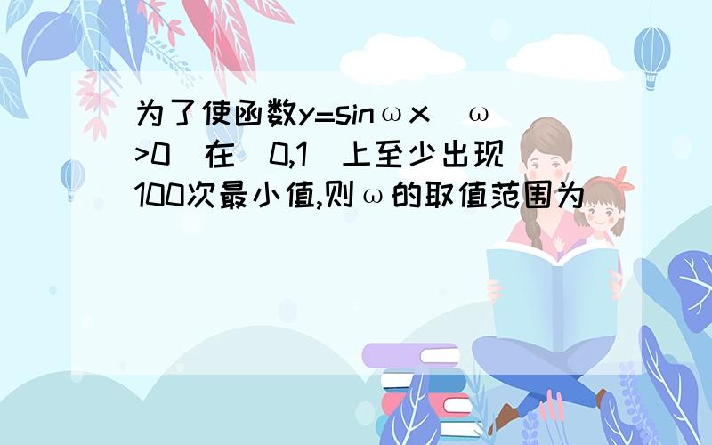 为了使函数y=sinωx(ω>0)在[0,1]上至少出现100次最小值,则ω的取值范围为( )