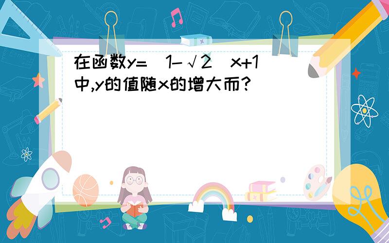 在函数y=（1-√2）x+1中,y的值随x的增大而?