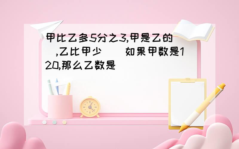 甲比乙多5分之3,甲是乙的(),乙比甲少()如果甲数是120,那么乙数是（）