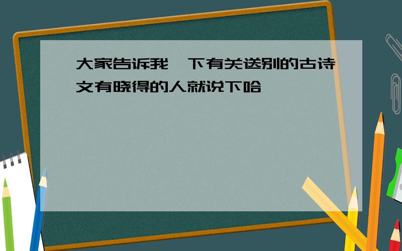 大家告诉我一下有关送别的古诗文有晓得的人就说下哈,