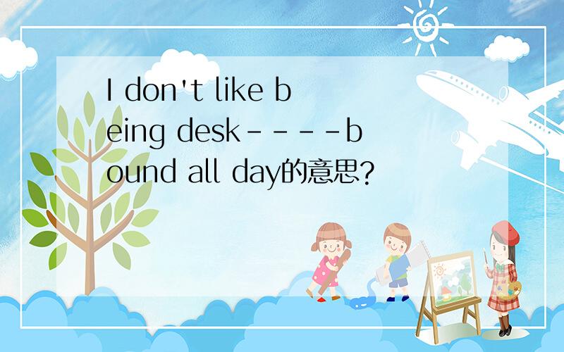 I don't like being desk----bound all day的意思?