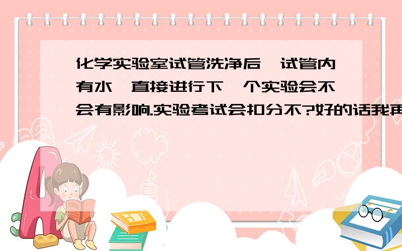 化学实验室试管洗净后,试管内有水,直接进行下一个实验会不会有影响.实验考试会扣分不?好的话我再加分5