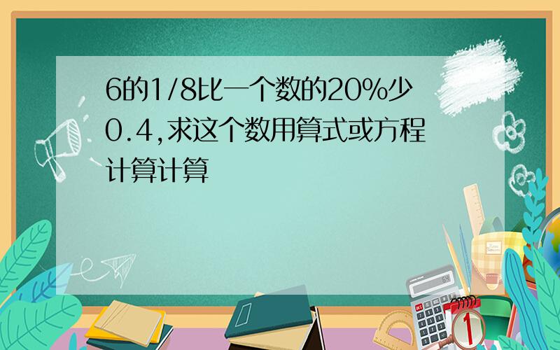 6的1/8比一个数的20%少0.4,求这个数用算式或方程计算计算