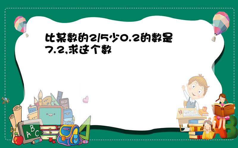 比某数的2/5少0.2的数是7.2,求这个数