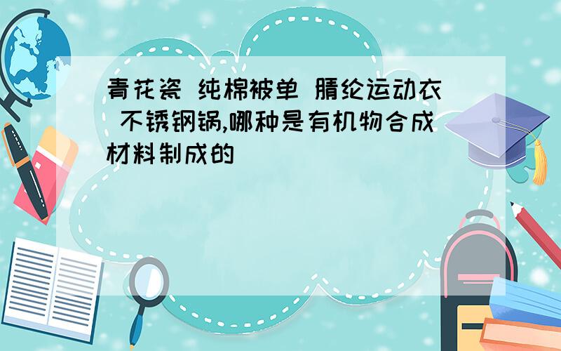 青花瓷 纯棉被单 腈纶运动衣 不锈钢锅,哪种是有机物合成材料制成的