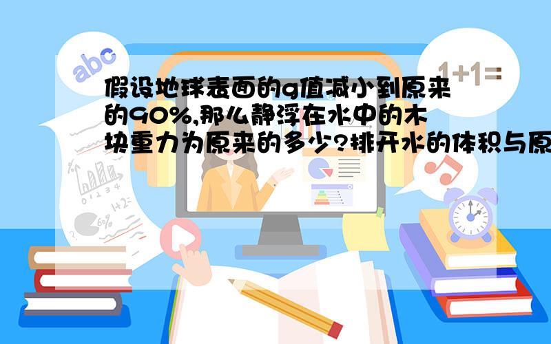 假设地球表面的g值减小到原来的90%,那么静浮在水中的木块重力为原来的多少?排开水的体积与原来比较,有无变化?说明理由!