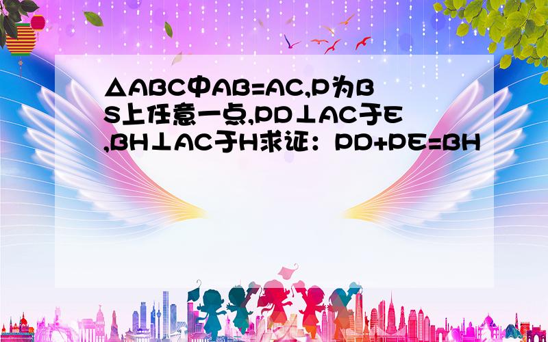 △ABC中AB=AC,P为BS上任意一点,PD⊥AC于E,BH⊥AC于H求证：PD+PE=BH