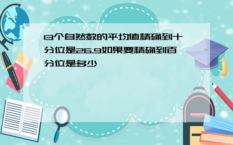 13个自然数的平均值精确到十分位是26.9如果要精确到百分位是多少