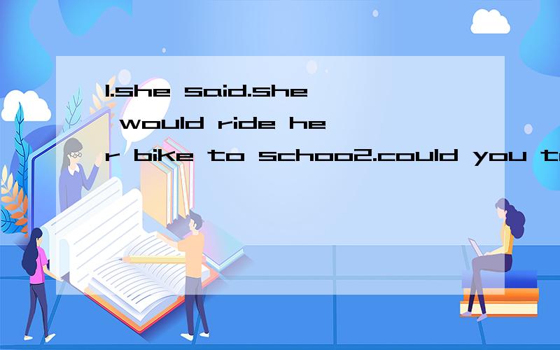 1.she said.she would ride her bike to schoo2.could you tell me?where did you live when you studied in london 3.what does the Great Wall look like?The kid asked his mother4.the teacher wants to know why did the boy get to school so late5.how long does