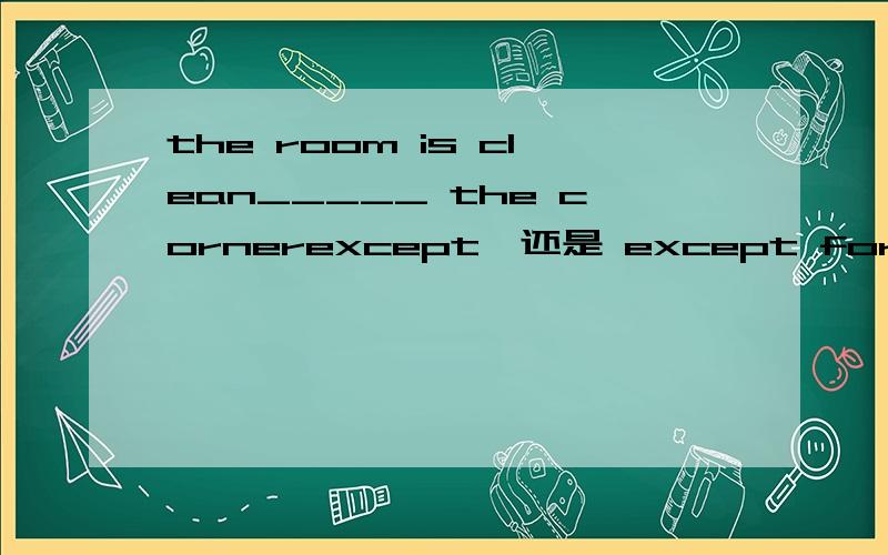 the room is clean_____ the cornerexcept,还是 except for?the corner也是在房间里的是同一类吧?