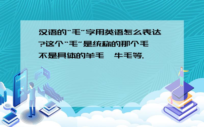 汉语的“毛”字用英语怎么表达?这个“毛”是统称的那个毛,不是具体的羊毛,牛毛等.