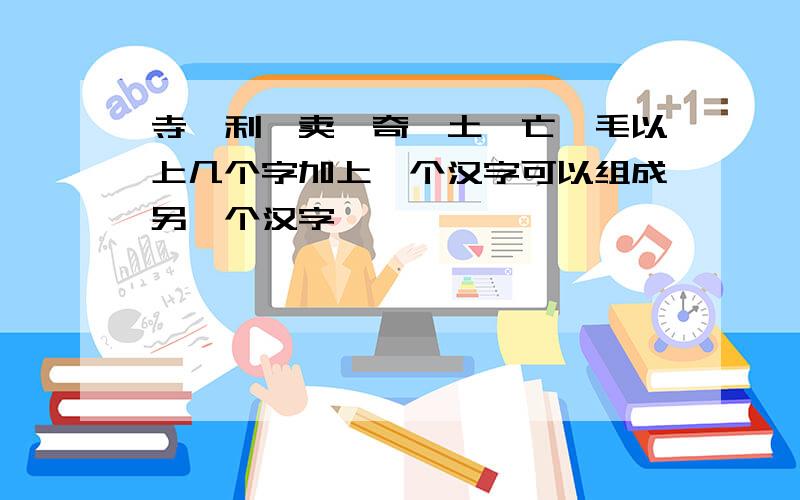 寺、利,卖,奇,土,亡,毛以上几个字加上一个汉字可以组成另一个汉字