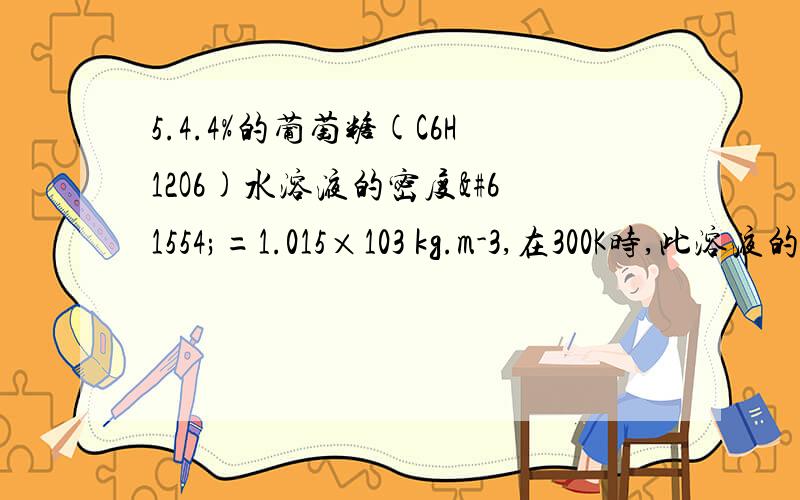 5.4.4%的葡萄糖(C6H12O6)水溶液的密度=1.015×103 kg.m-3,在300K时,此溶液的渗透压为:______6.189×105Pa_______.应该怎么算呢?