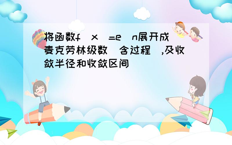 将函数f(x)=e^n展开成麦克劳林级数(含过程),及收敛半径和收敛区间