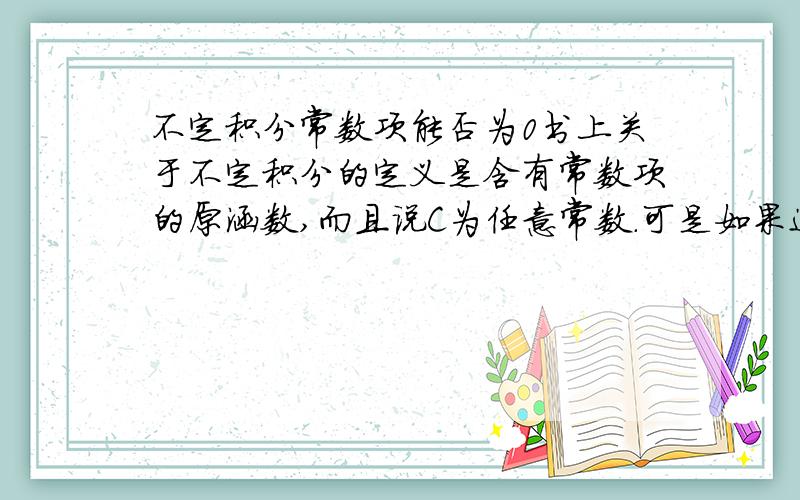 不定积分常数项能否为0书上关于不定积分的定义是含有常数项的原涵数,而且说C为任意常数.可是如果这个C是0呢?那么对于原来就没有常数项的原涵数,加了C不就没有常数项了?或者原涵数有常