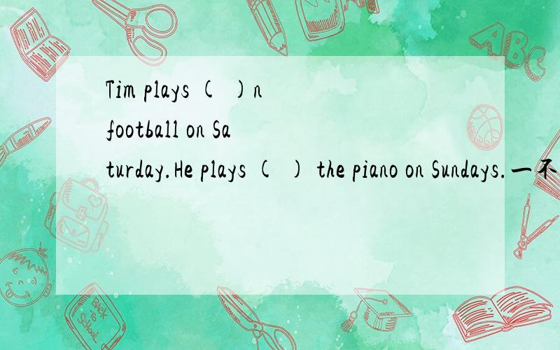 Tim plays ( )nfootball on Saturday.He plays ( ) the piano on Sundays.一不小心多打了一个N.问题是填入合适的单词。