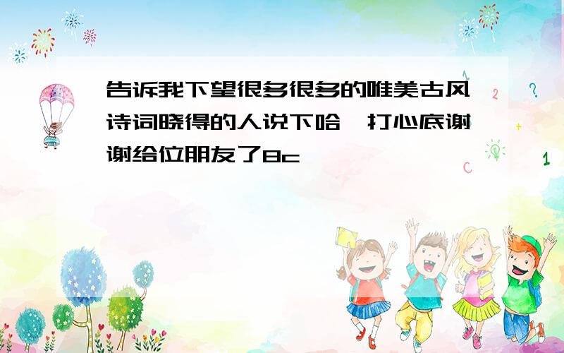 告诉我下望很多很多的唯美古风诗词晓得的人说下哈,打心底谢谢给位朋友了8c