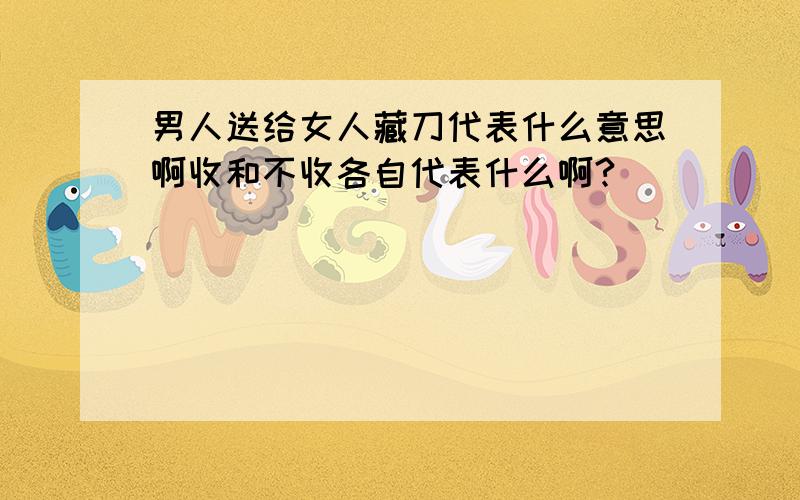 男人送给女人藏刀代表什么意思啊收和不收各自代表什么啊?