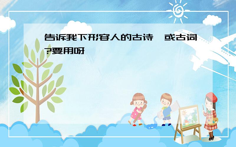 告诉我下形容人的古诗,或古词?要用呀,