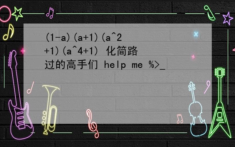 (1-a)(a+1)(a^2+1)(a^4+1) 化简路过的高手们 help me %>_