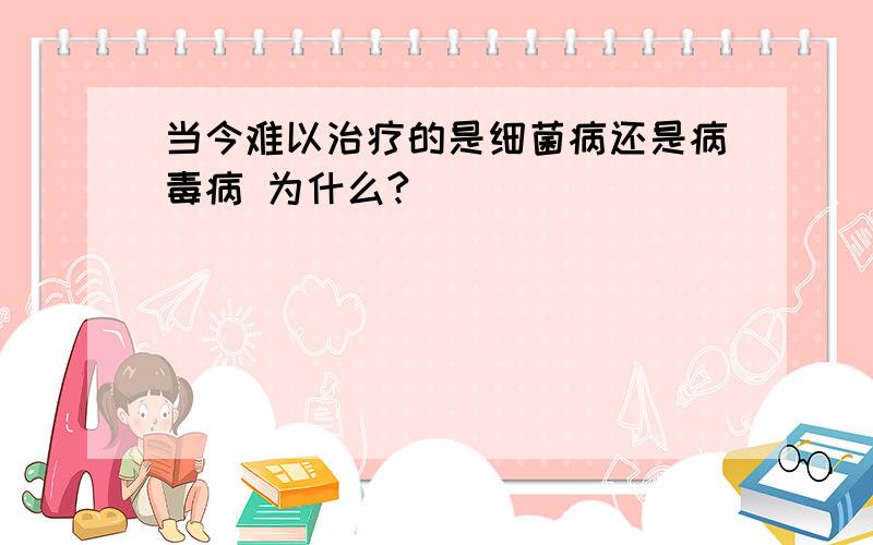 当今难以治疗的是细菌病还是病毒病 为什么?