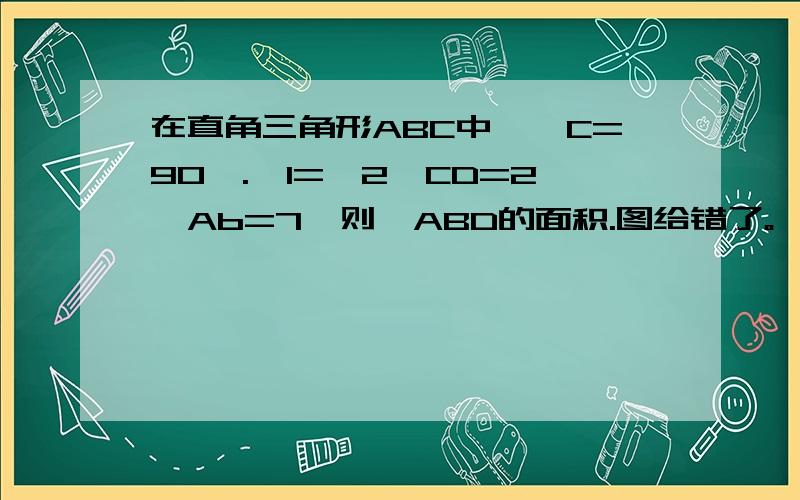 在直角三角形ABC中,∠C=90°.∠1=∠2,CD=2,Ab=7,则△ABD的面积.图给错了。