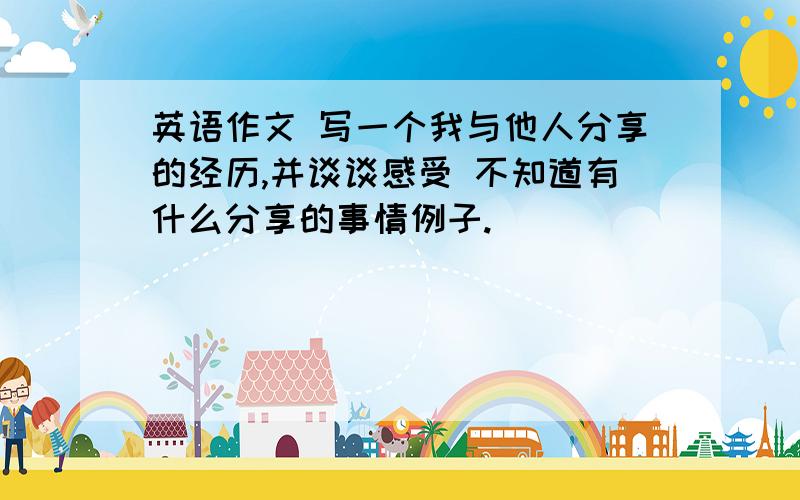 英语作文 写一个我与他人分享的经历,并谈谈感受 不知道有什么分享的事情例子.