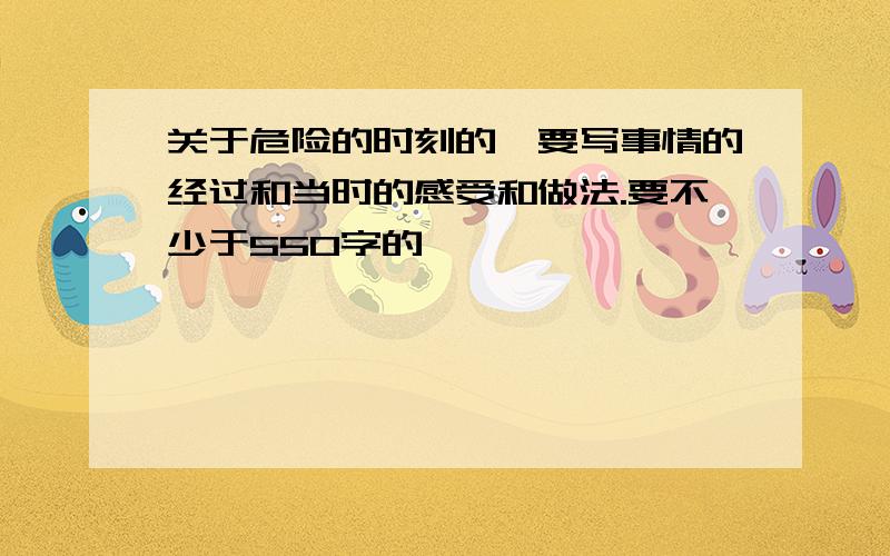 关于危险的时刻的,要写事情的经过和当时的感受和做法.要不少于550字的