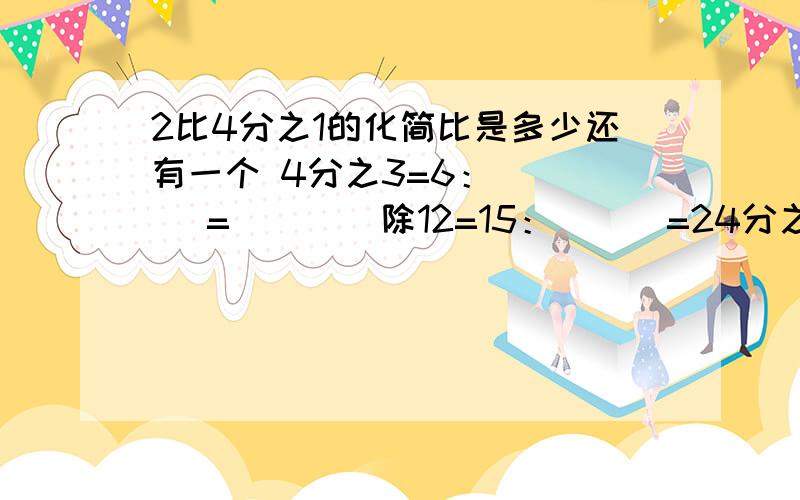 2比4分之1的化简比是多少还有一个 4分之3=6：（   ）=（    ）除12=15：（  ）=24分之（  ）  速度答