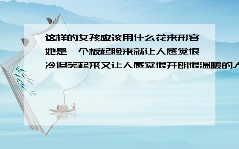 这样的女孩应该用什么花来形容她是一个板起脸来就让人感觉很冷但笑起来又让人感觉很开朗很温暖的人,有时候很精明但有时候又挺迷糊的人.还是一个很花痴的人,但是花痴起来的样子有很