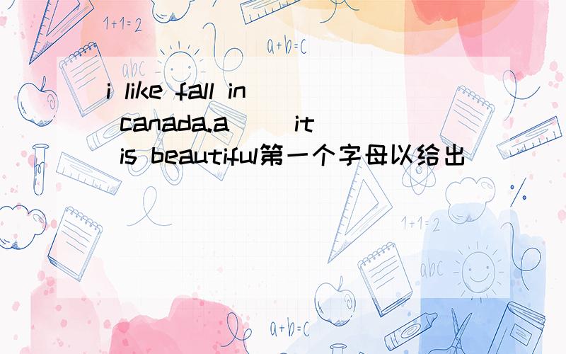 i like fall in canada.a( )it is beautiful第一个字母以给出