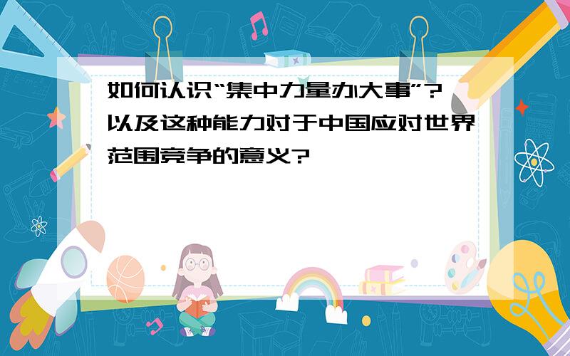 如何认识“集中力量办大事”?以及这种能力对于中国应对世界范围竞争的意义?