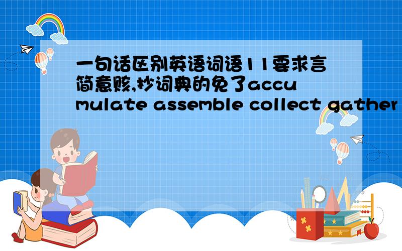 一句话区别英语词语11要求言简意赅,抄词典的免了accumulate assemble collect gather