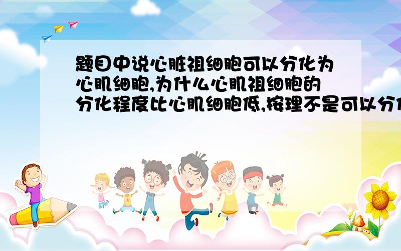 题目中说心脏祖细胞可以分化为心肌细胞,为什么心肌祖细胞的分化程度比心肌细胞低,按理不是可以分化的分化程度高吗?