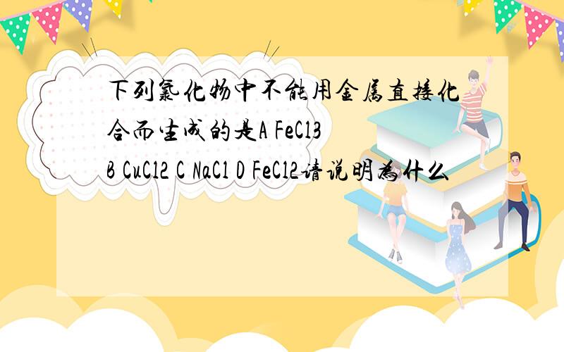 下列氯化物中不能用金属直接化合而生成的是A FeCl3 B CuCl2 C NaCl D FeCl2请说明为什么