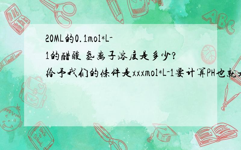 20ML的0.1mol*L-1的醋酸 氢离子溶度是多少?给予我们的条件是xxxmol*L-1要计算PH也就是氢离子溶度跟强酸和弱酸有关系吗?