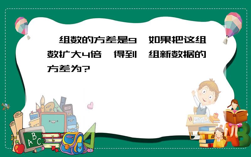 一组数的方差是9,如果把这组数扩大4倍,得到一组新数据的方差为?