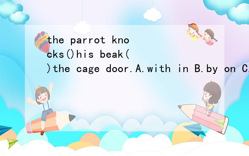 the parrot knocks()his beak()the cage door.A.with in B.by on C.with on D.by in